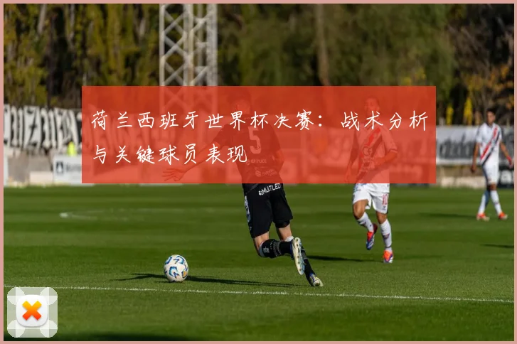 荷兰西班牙世界杯决赛：战术分析与关键球员表现